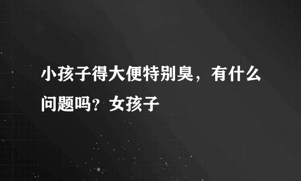 小孩子得大便特别臭，有什么问题吗？女孩子