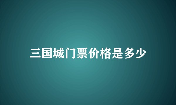三国城门票价格是多少