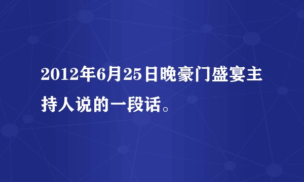 2012年6月25日晚豪门盛宴主持人说的一段话。
