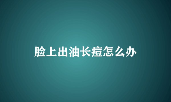 脸上出油长痘怎么办