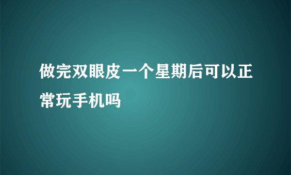 做完双眼皮一个星期后可以正常玩手机吗