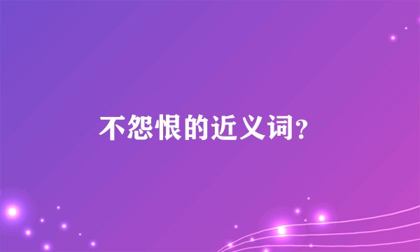 不怨恨的近义词？