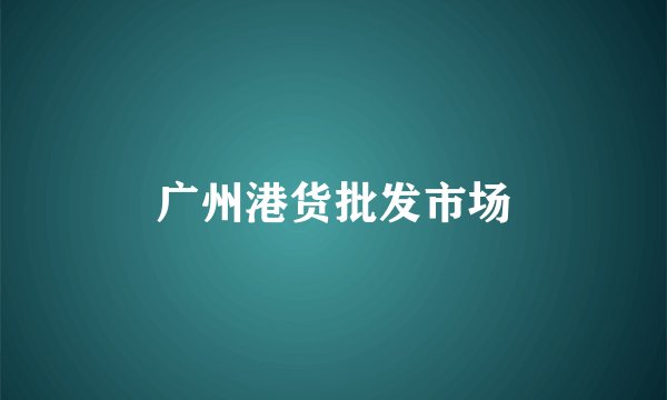 广州港货批发市场