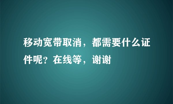 移动宽带取消,都需要什么证件呢?在线等,谢谢