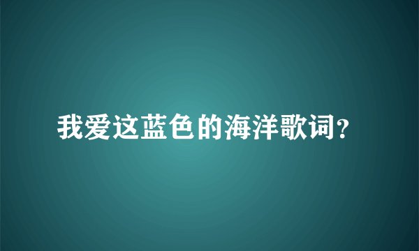 我爱这蓝色的海洋歌词？