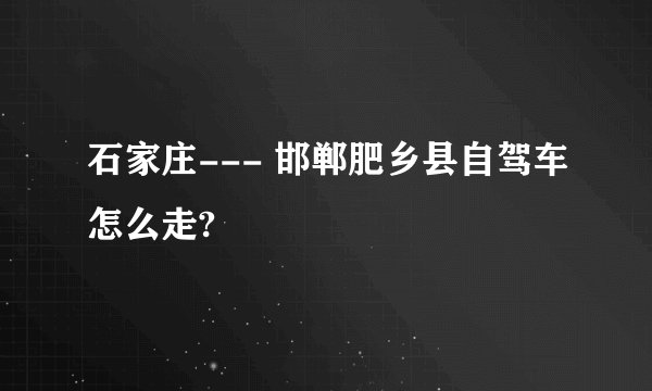 石家庄--- 邯郸肥乡县自驾车怎么走?