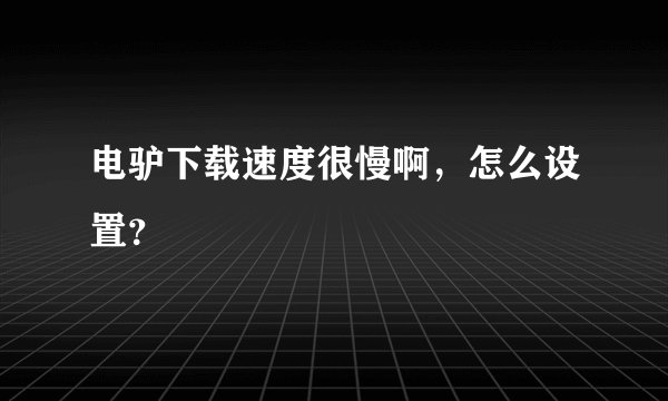 电驴下载速度很慢啊,怎么设置?
