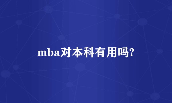 mba对本科有用吗?
