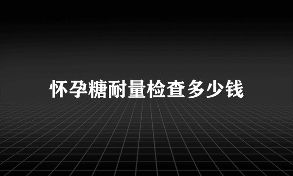 怀孕糖耐量检查多少钱