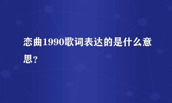 恋曲1990歌词表达的是什么意思？