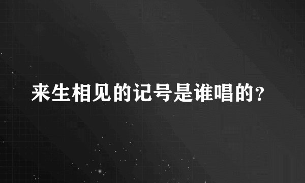 来生相见的记号是谁唱的？