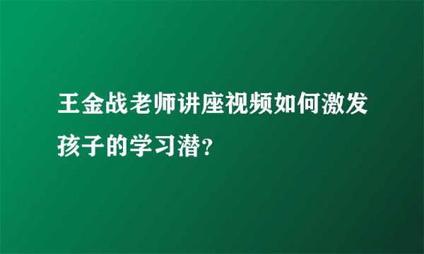 王金战老师讲座视频如何激发孩子的学习潜?