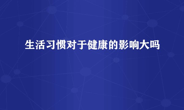 生活习惯对于健康的影响大吗