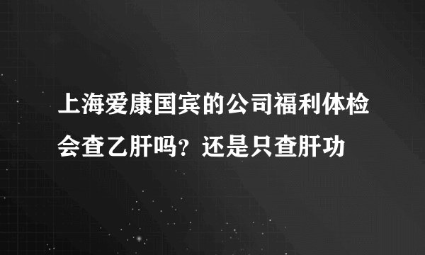 上海爱康国宾的公司福利体检会查乙肝吗?还是只查肝功