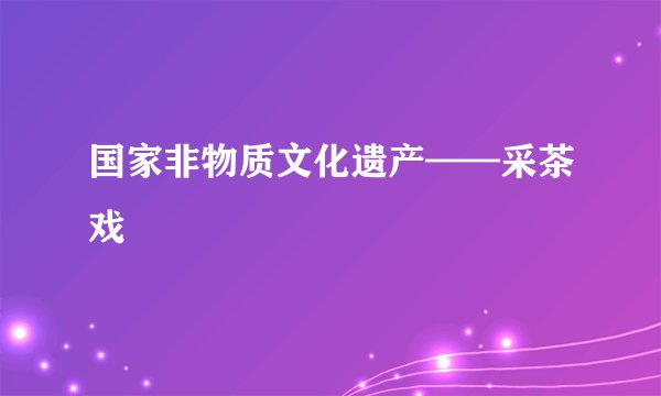 国家非物质文化遗产——采茶戏