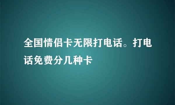 全国情侣卡无限打电话。打电话免费分几种卡