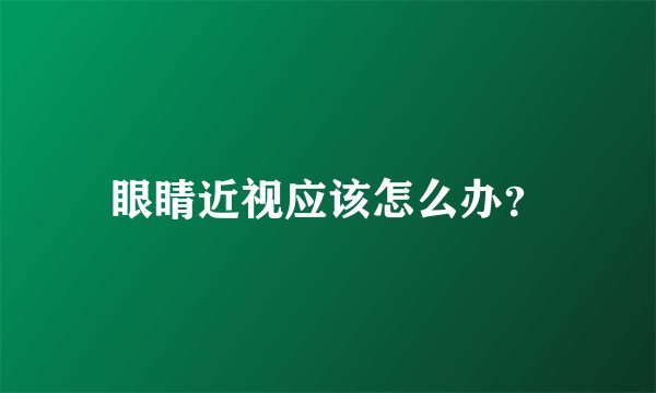 眼睛近视应该怎么办？