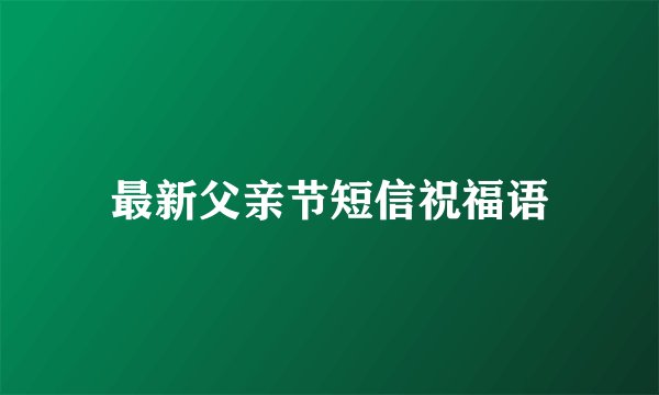 最新父亲节短信祝福语