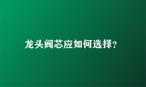龙头阀芯应如何选择?