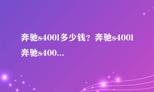 奔驰s400l多少钱？奔驰s400l 奔驰s400L报价多少钱