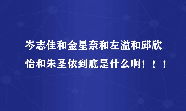 岑志佳和金星奈和左溢和邱欣怡和朱圣依到底是什么啊！！！