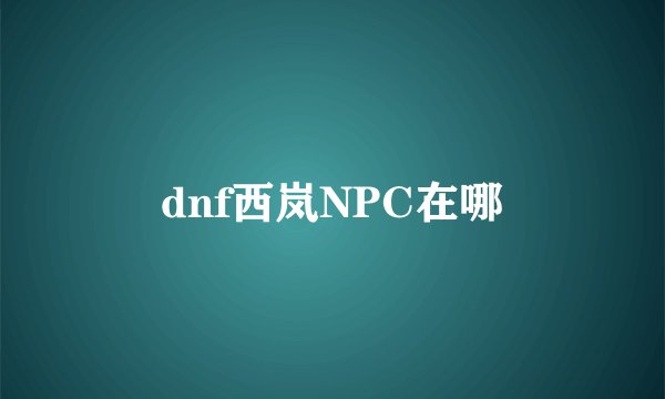 dnf西岚NPC在哪