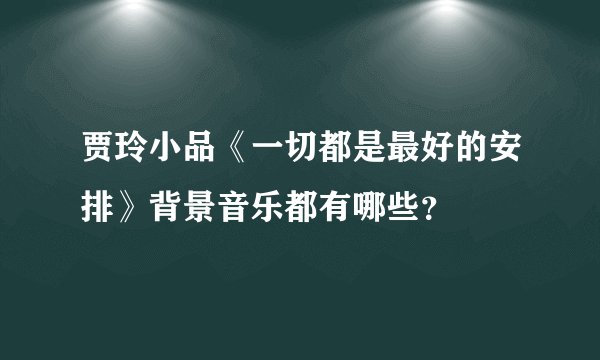 贾玲小品《一切都是最好的安排》背景音乐都有哪些？