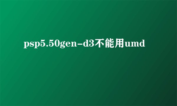 psp5.50gen-d3不能用umd