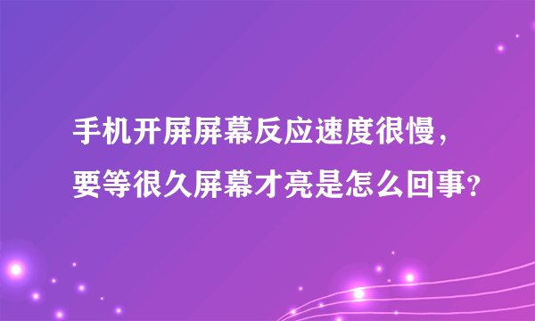 手机开屏屏幕反应速度很慢,要等很久屏幕才亮是怎么回事?
