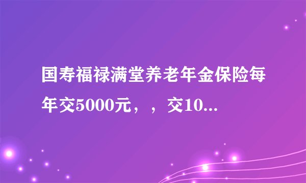 国寿福禄满堂养老年金保险每年交5000元,,交10年,总共5万,,那以后去领的话总金额会变成多少?分析下,