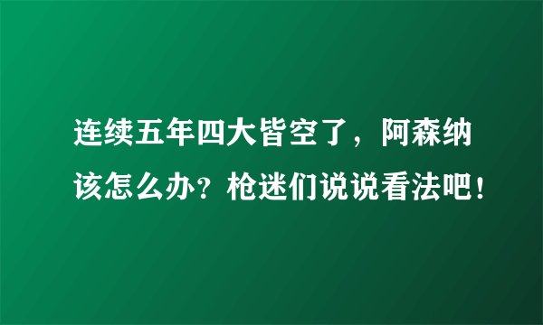 连续五年四大皆空了，阿森纳该怎么办？枪迷们说说看法吧！