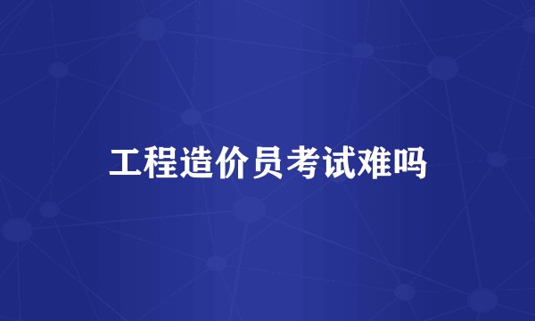 工程造价员考试难吗