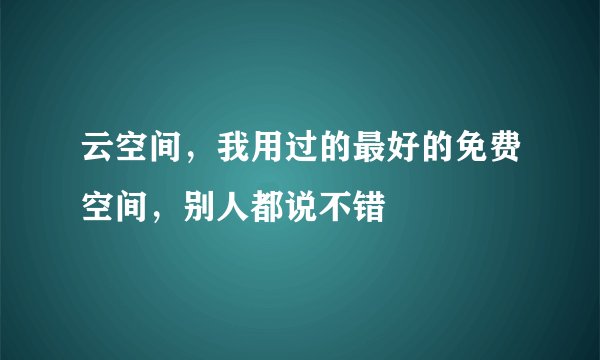 云空间，我用过的最好的免费空间，别人都说不错