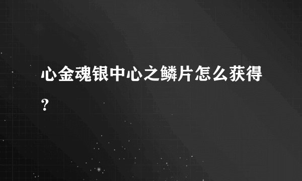 心金魂银中心之鳞片怎么获得？