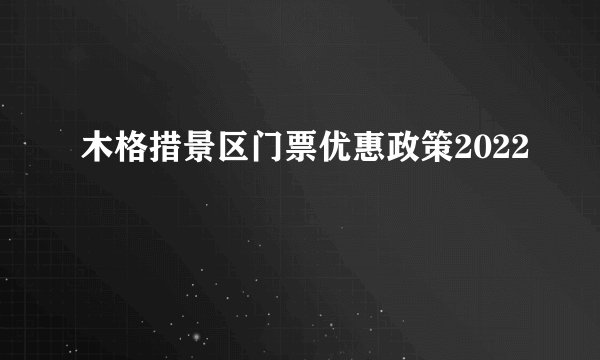 木格措景区门票优惠政策2022