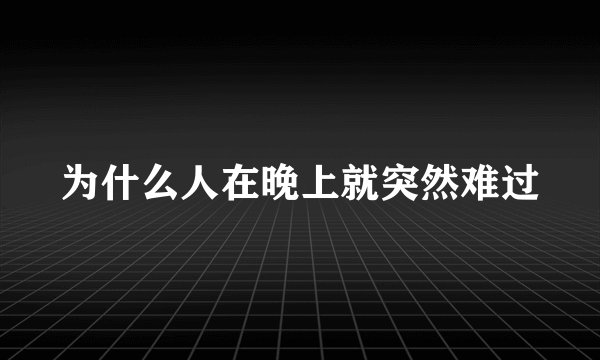 为什么人在晚上就突然难过