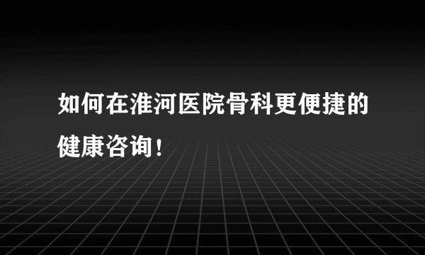 如何在淮河医院骨科更便捷的健康咨询！