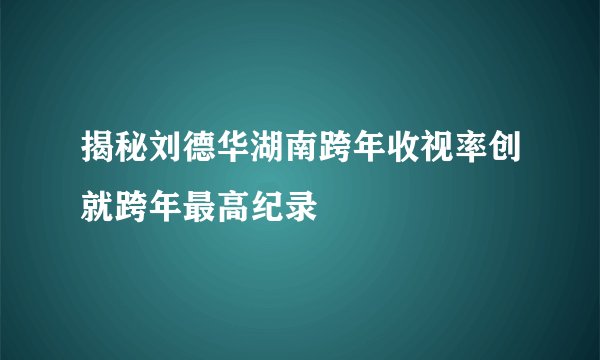 揭秘刘德华湖南跨年收视率创就跨年最高纪录
