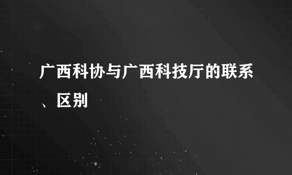 广西科协与广西科技厅的联系、区别