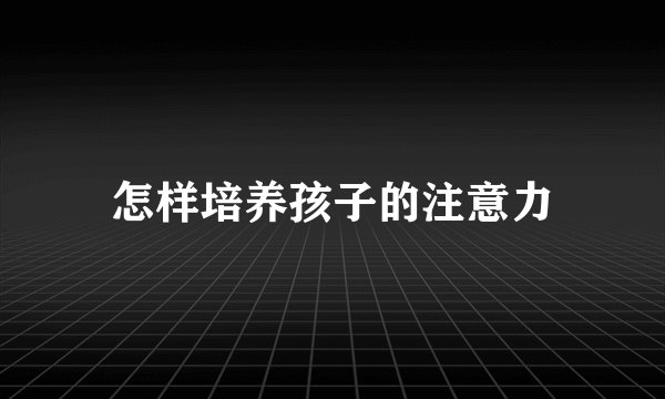 怎样培养孩子的注意力