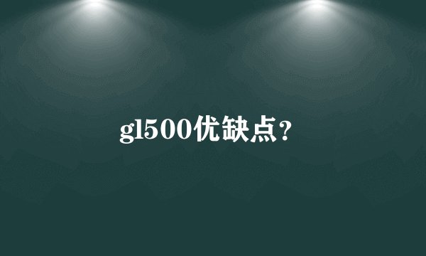 gl500优缺点？