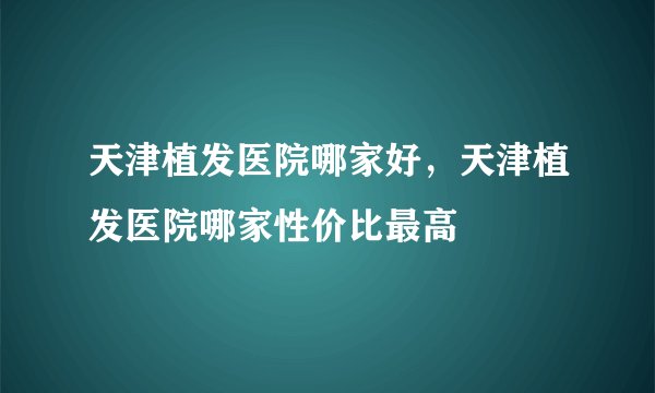 天津植发医院哪家好,天津植发医院哪家性价比最高