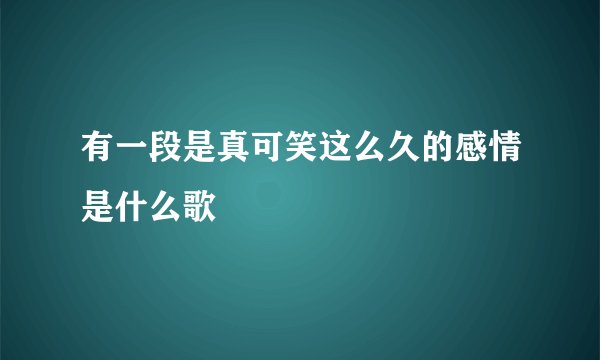 有一段是真可笑这么久的感情是什么歌