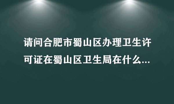 请问合肥市蜀山区办理卫生许可证在蜀山区卫生局在什么地方什么地方？