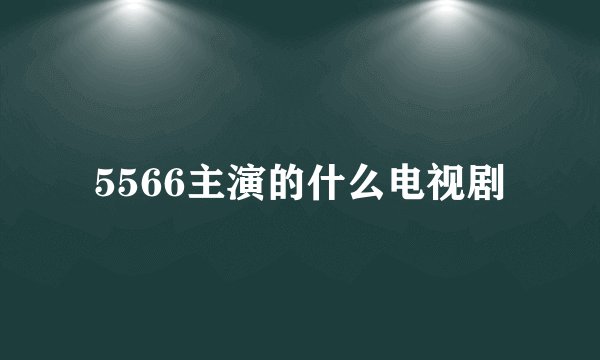 5566主演的什么电视剧