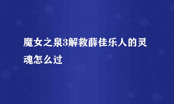 魔女之泉3解救薛佳乐人的灵魂怎么过