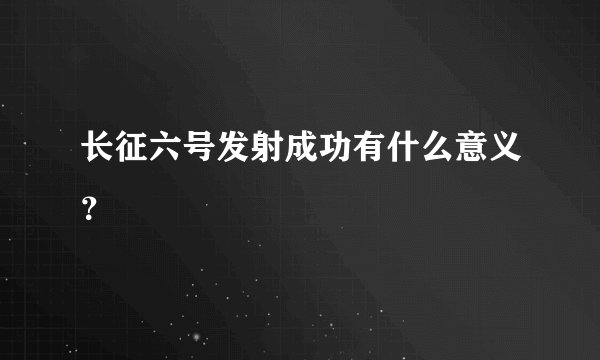 长征六号发射成功有什么意义？