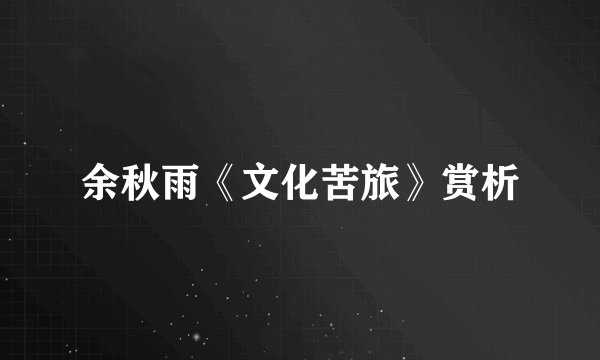 余秋雨《文化苦旅》赏析