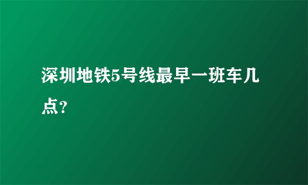 深圳地铁5号线最早一班车几点?