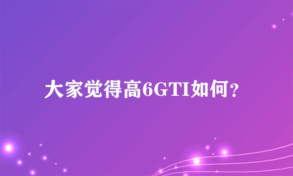 大家觉得高6GTI如何？